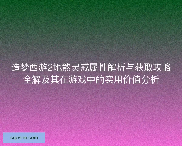 造梦西游2地煞灵戒属性解析与获取攻略全解及其在游戏中的实用价值分析