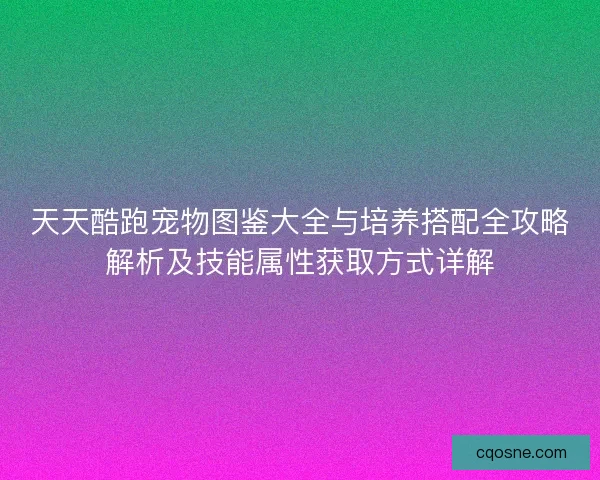 天天酷跑宠物图鉴大全与培养搭配全攻略解析及技能属性获取方式详解