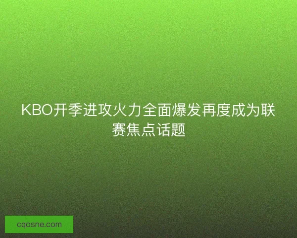 KBO开季进攻火力全面爆发再度成为联赛焦点话题