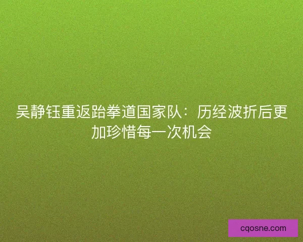 吴静钰重返跆拳道国家队：历经波折后更加珍惜每一次机会