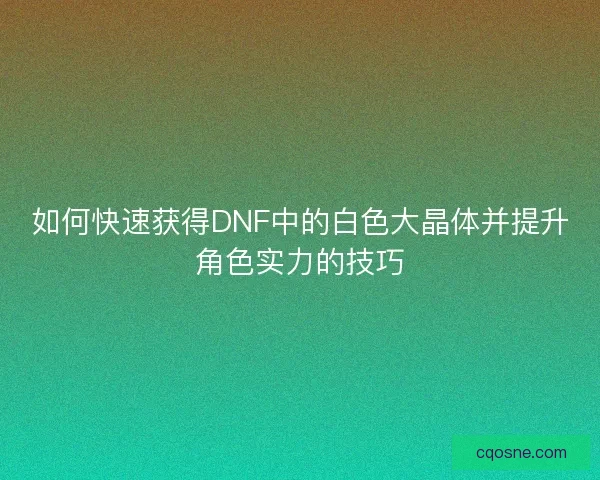 如何快速获得DNF中的白色大晶体并提升角色实力的技巧