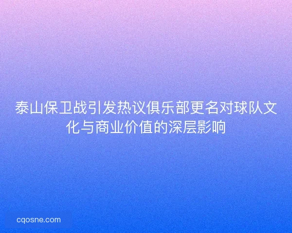 泰山保卫战引发热议俱乐部更名对球队文化与商业价值的深层影响
