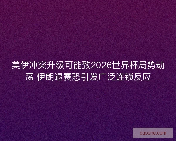 美伊冲突升级可能致2026世界杯局势动荡 伊朗退赛恐引发广泛连锁反应