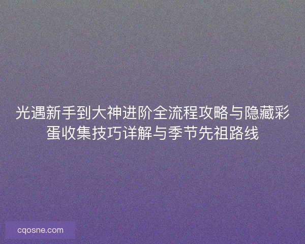 光遇新手到大神进阶全流程攻略与隐藏彩蛋收集技巧详解与季节先祖路线